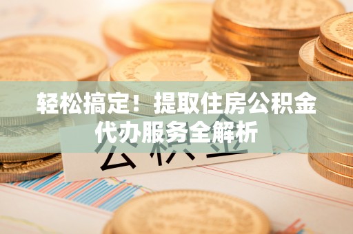 集安轻松搞定！提取住房公积金代办服务全解析