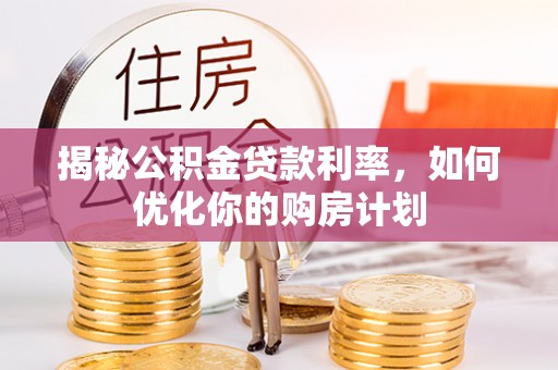 集安揭秘公积金贷款利率，如何优化你的购房计划