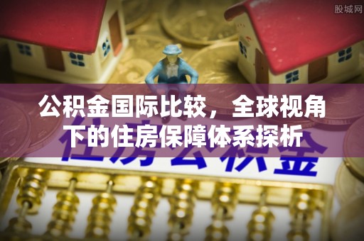 集安公积金国际比较，全球视角下的住房保障体系探析