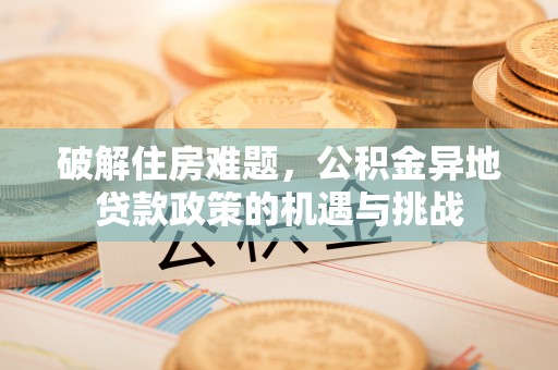 集安破解住房难题，公积金异地贷款政策的机遇与挑战