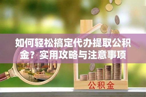 集安如何轻松搞定代办提取公积金？实用攻略与注意事项