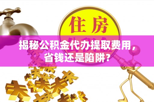 集安揭秘公积金代办提取费用，省钱还是陷阱？