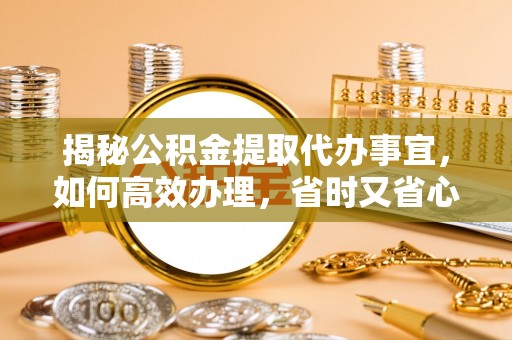 集安揭秘公积金提取代办事宜，如何高效办理，省时又省心？