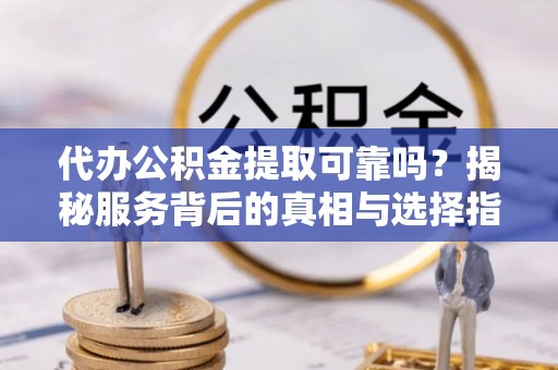集安代办公积金提取可靠吗？揭秘服务背后的真相与选择指南