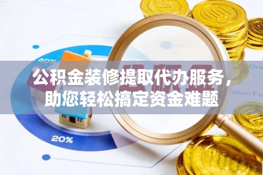 集安公积金装修提取代办服务，助您轻松搞定资金难题