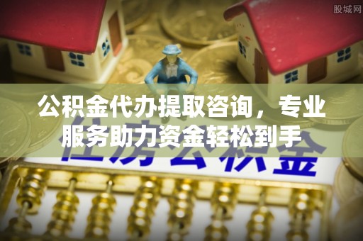 集安公积金代办提取咨询，专业服务助力资金轻松到手