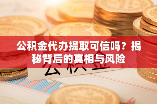 集安公积金代办提取可信吗？揭秘背后的真相与风险