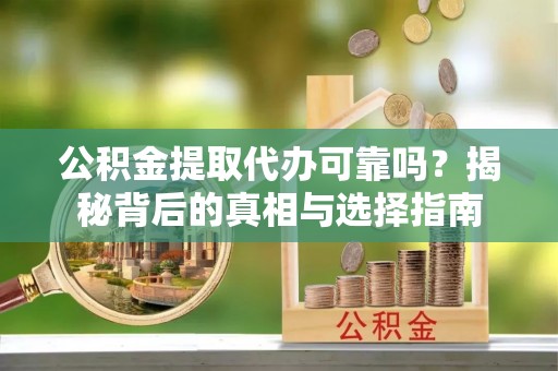 集安公积金提取代办可靠吗？揭秘背后的真相与选择指南