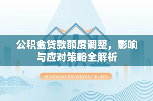 集安公积金贷款额度调整，影响与应对策略全解析