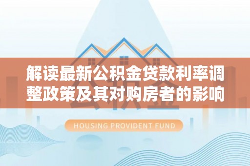 集安解读最新公积金贷款利率调整政策及其对购房者的影响