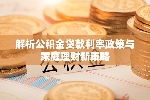 集安解析公积金贷款利率政策与家庭理财新策略