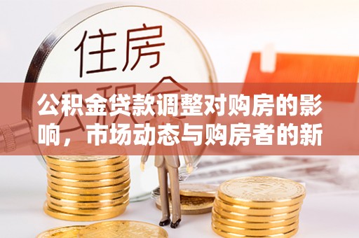 集安公积金贷款调整对购房的影响，市场动态与购房者的新选择