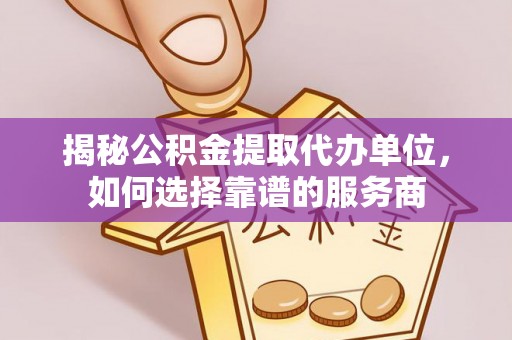 集安揭秘公积金提取代办单位，如何选择靠谱的服务商