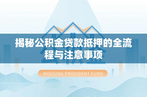 集安揭秘公积金贷款抵押的全流程与注意事项