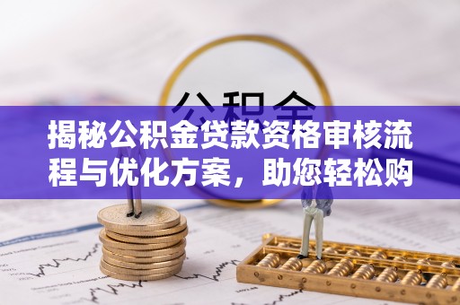 集安揭秘公积金贷款资格审核流程与优化方案，助您轻松购房