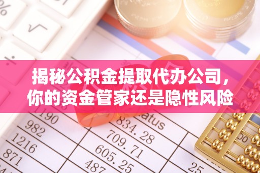 集安揭秘公积金提取代办公司，你的资金管家还是隐性风险？