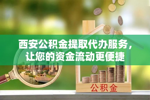集安西安公积金提取代办服务，让您的资金流动更便捷