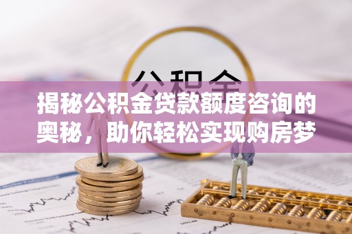 集安揭秘公积金贷款额度咨询的奥秘，助你轻松实现购房梦想