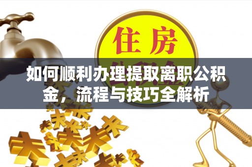 集安如何顺利办理提取离职公积金，流程与技巧全解析