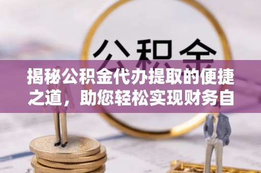集安揭秘公积金代办提取的便捷之道，助您轻松实现财务自由