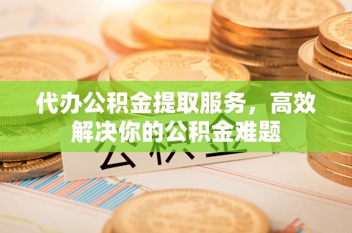 集安代办公积金提取服务，高效解决你的公积金难题