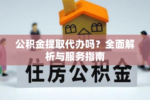 集安公积金提取代办吗？全面解析与服务指南