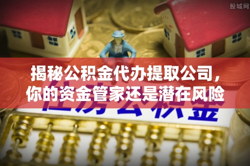 集安揭秘公积金代办提取公司，你的资金管家还是潜在风险？