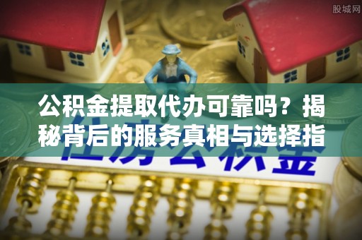 集安公积金提取代办可靠吗？揭秘背后的服务真相与选择指南