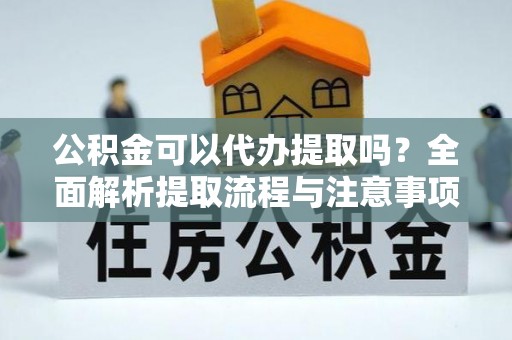 集安公积金可以代办提取吗？全面解析提取流程与注意事项