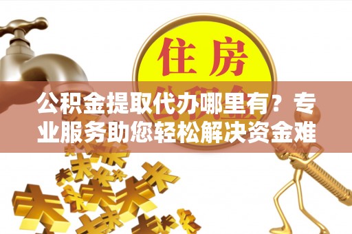 集安公积金提取代办哪里有？专业服务助您轻松解决资金难题