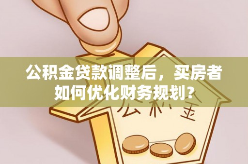 集安公积金贷款调整后，买房者如何优化财务规划？