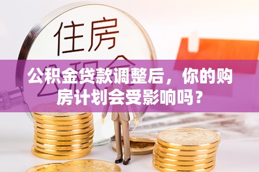 集安公积金贷款调整后，你的购房计划会受影响吗？