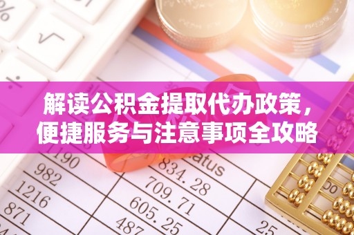 集安解读公积金提取代办政策，便捷服务与注意事项全攻略