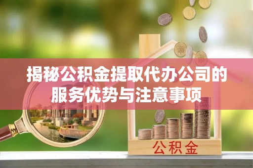 集安揭秘公积金提取代办公司的服务优势与注意事项