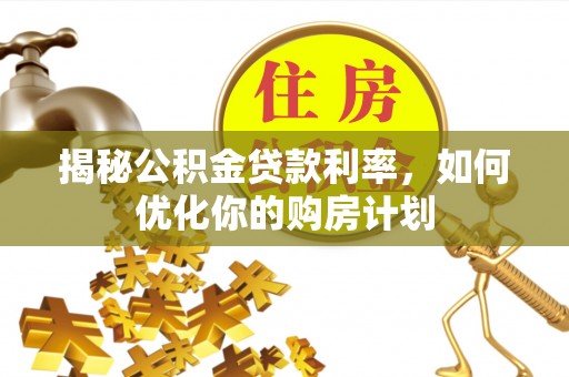 集安揭秘公积金贷款利率，如何优化你的购房计划