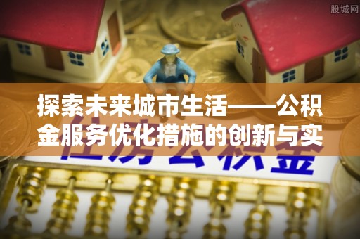 集安探索未来城市生活——公积金服务优化措施的创新与实践