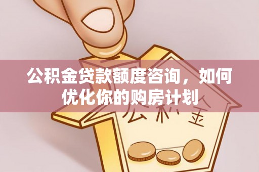 集安公积金贷款额度咨询，如何优化你的购房计划