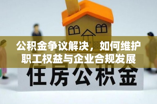 集安公积金争议解决，如何维护职工权益与企业合规发展