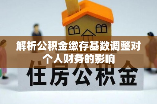 集安解析公积金缴存基数调整对个人财务的影响