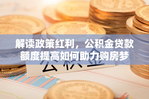 集安解读政策红利，公积金贷款额度提高如何助力购房梦