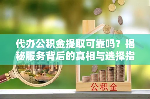 集安代办公积金提取可靠吗？揭秘服务背后的真相与选择指南