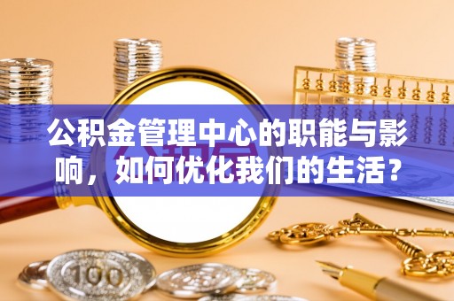 集安公积金管理中心的职能与影响，如何优化我们的生活？
