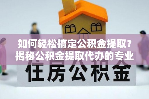 集安如何轻松搞定公积金提取？揭秘公积金提取代办的专业服务