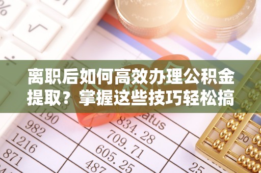 集安离职后如何高效办理公积金提取？掌握这些技巧轻松搞定
