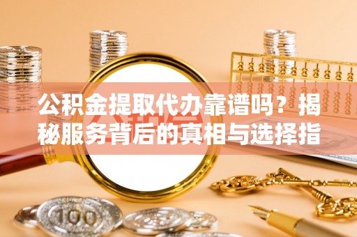 集安公积金提取代办靠谱吗？揭秘服务背后的真相与选择指南