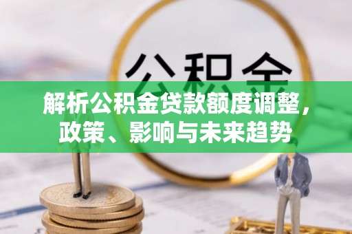 集安解析公积金贷款额度调整，政策、影响与未来趋势