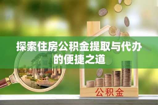 集安探索住房公积金提取与代办的便捷之道