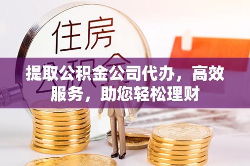 集安提取公积金公司代办，高效服务，助您轻松理财