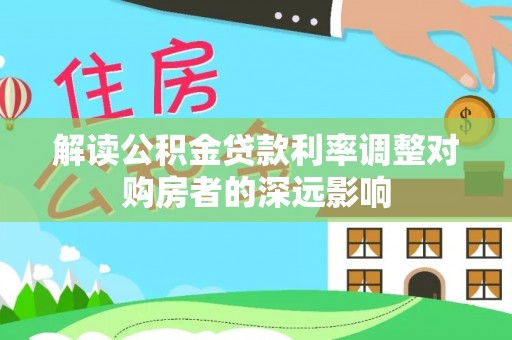 集安解读公积金贷款利率调整对购房者的深远影响
