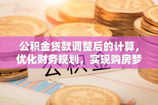 集安公积金贷款调整后的计算，优化财务规划，实现购房梦想